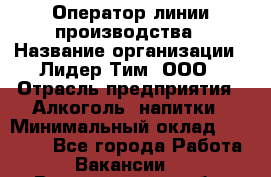 Оператор линии производства › Название организации ­ Лидер Тим, ООО › Отрасль предприятия ­ Алкоголь, напитки › Минимальный оклад ­ 34 000 - Все города Работа » Вакансии   . Владимирская обл.,Вязниковский р-н